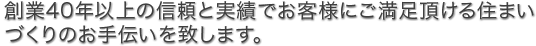 創業40年以上の信頼と実績でお客様にご満足頂ける住まいづくりのお手伝いを致します。